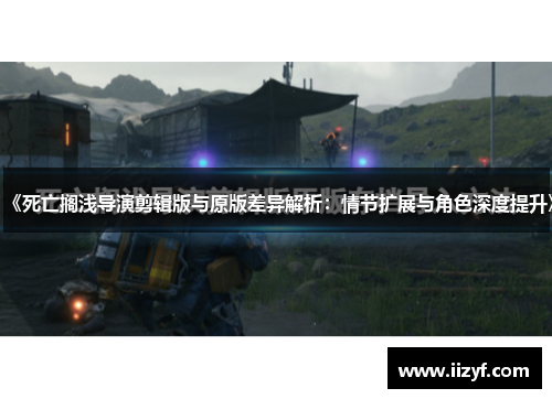 《死亡搁浅导演剪辑版与原版差异解析：情节扩展与角色深度提升》
