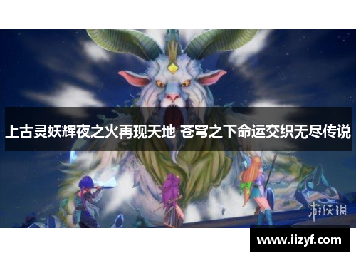上古灵妖辉夜之火再现天地 苍穹之下命运交织无尽传说